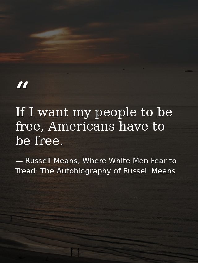 If I want my people to be free, Americans have to be free. — Russell Means, Where White Men Fear to Tread: The Autobiography of Russell Means