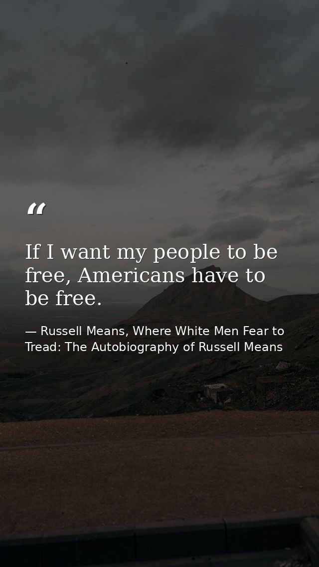 If I want my people to be free, Americans have to be free. — Russell Means, Where White Men Fear to Tread: The Autobiography of Russell Means