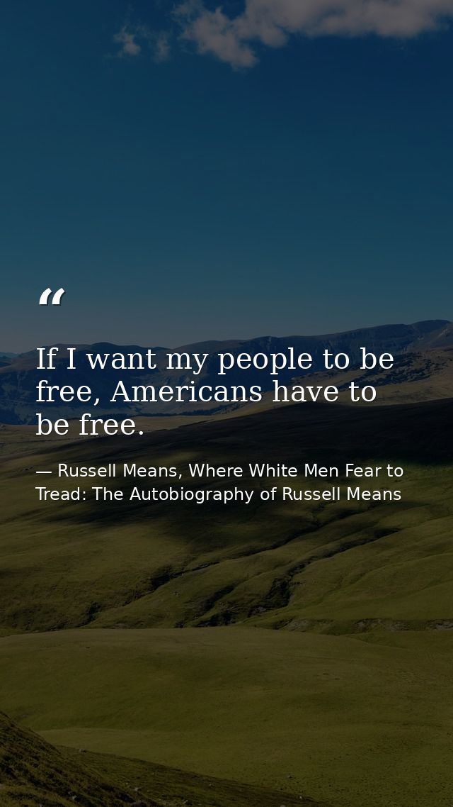 If I want my people to be free, Americans have to be free. — Russell Means, Where White Men Fear to Tread: The Autobiography of Russell Means