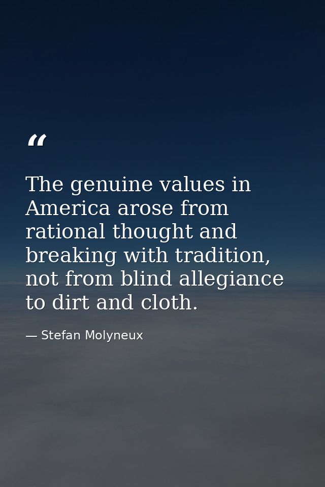The genuine values in America arose from rational thought and breaking with tradition, not from blind allegiance to dirt — Stefan Molyneux