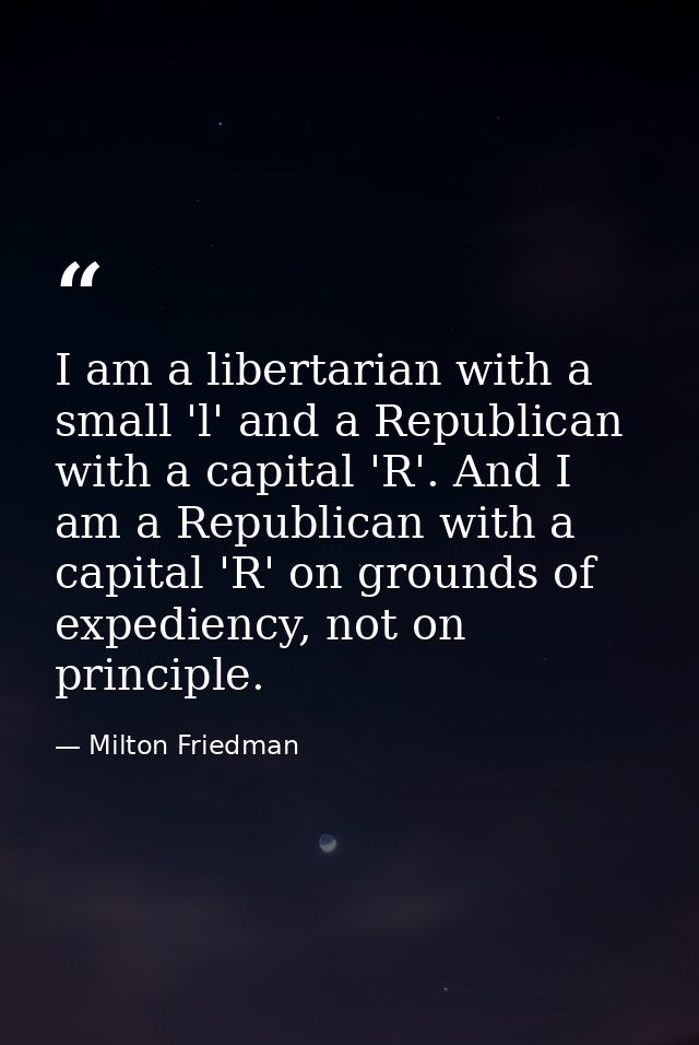 I am a libertarian with a small 'l' and a Republican with a capital 'R'. And I am a Republican with a capital 'R' on gro — Milton Friedman