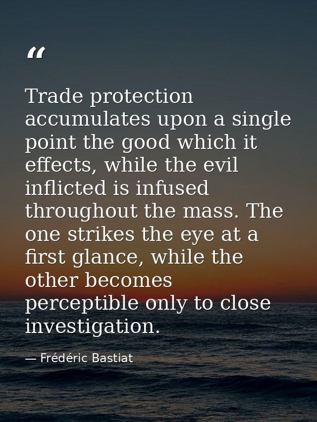Trade protection accumulates upon a single point the good which it effects, while the evil inflicted is infused througho — Frédéric Bastiat