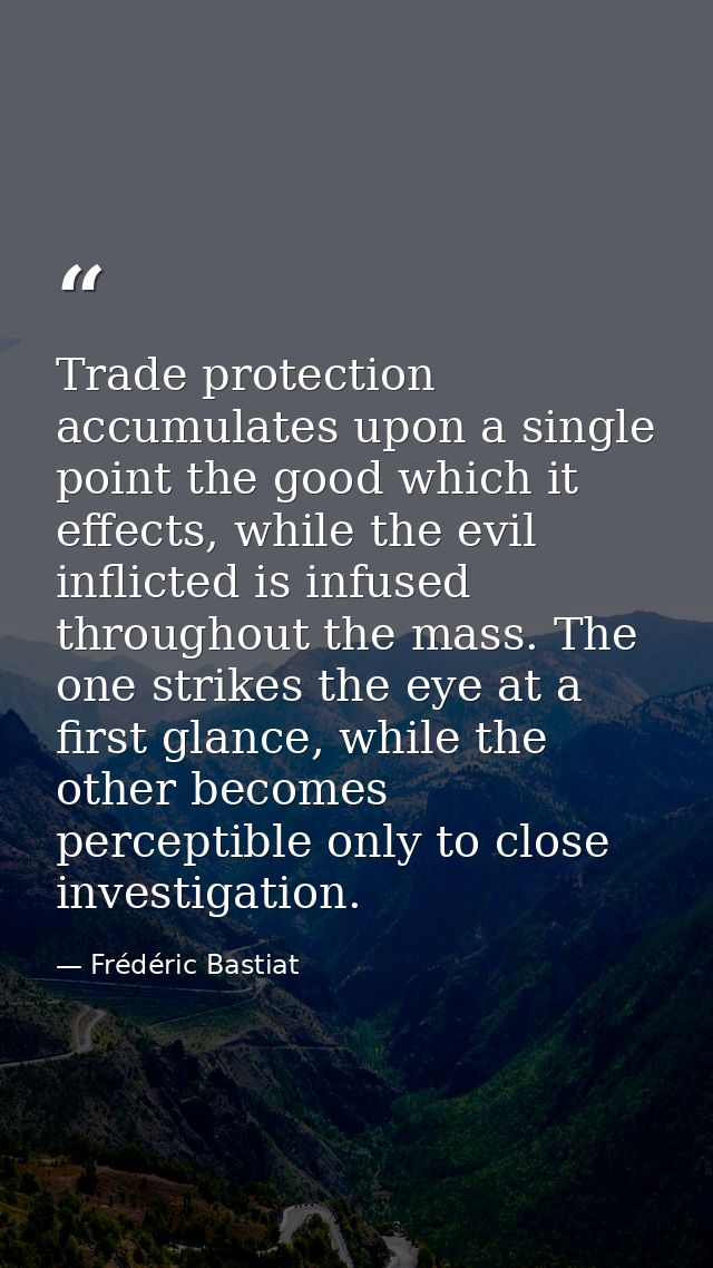 Trade protection accumulates upon a single point the good which it effects, while the evil inflicted is infused througho — Frédéric Bastiat