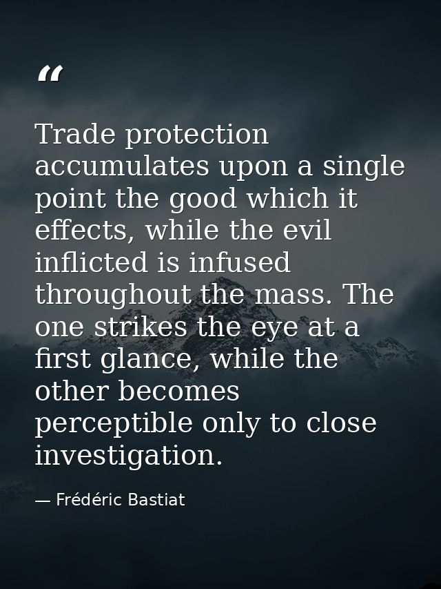 Trade protection accumulates upon a single point the good which it effects, while the evil inflicted is infused througho — Frédéric Bastiat