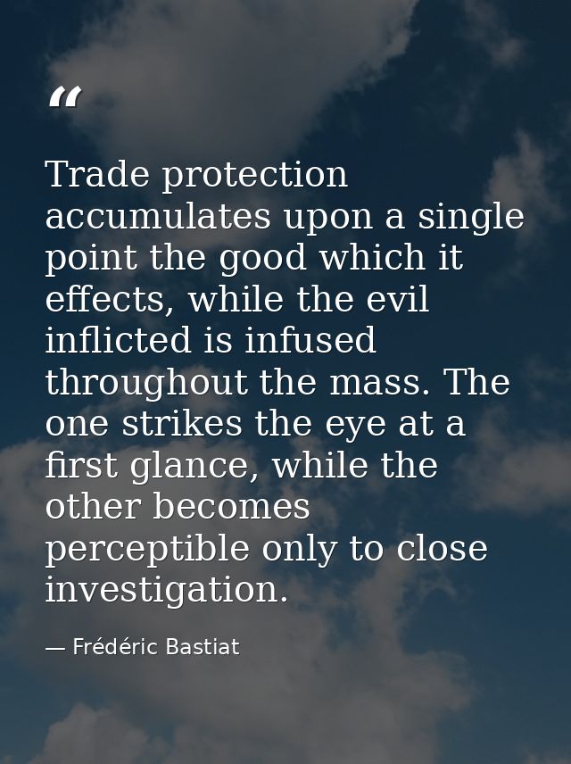 Trade protection accumulates upon a single point the good which it effects, while the evil inflicted is infused througho — Frédéric Bastiat