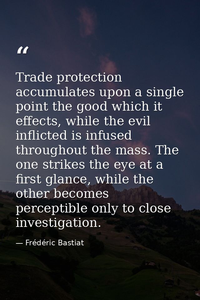 Trade protection accumulates upon a single point the good which it effects, while the evil inflicted is infused througho — Frédéric Bastiat