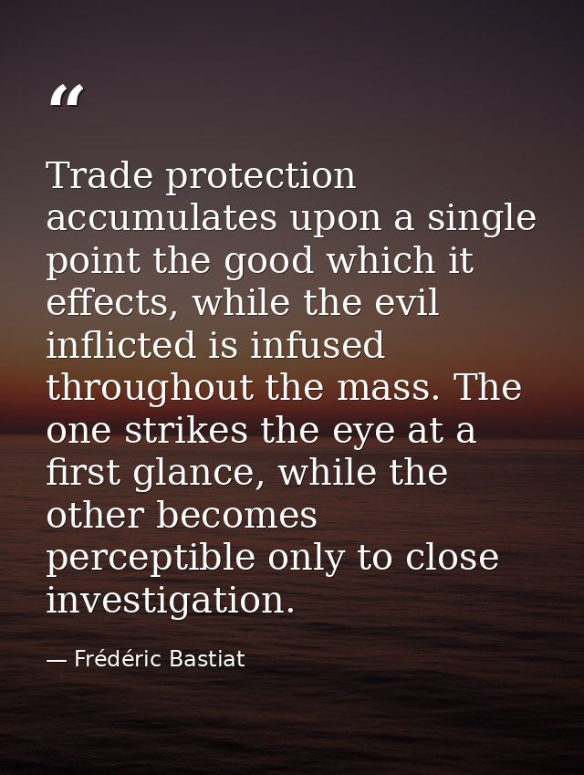 Trade protection accumulates upon a single point the good which it effects, while the evil inflicted is infused througho — Frédéric Bastiat