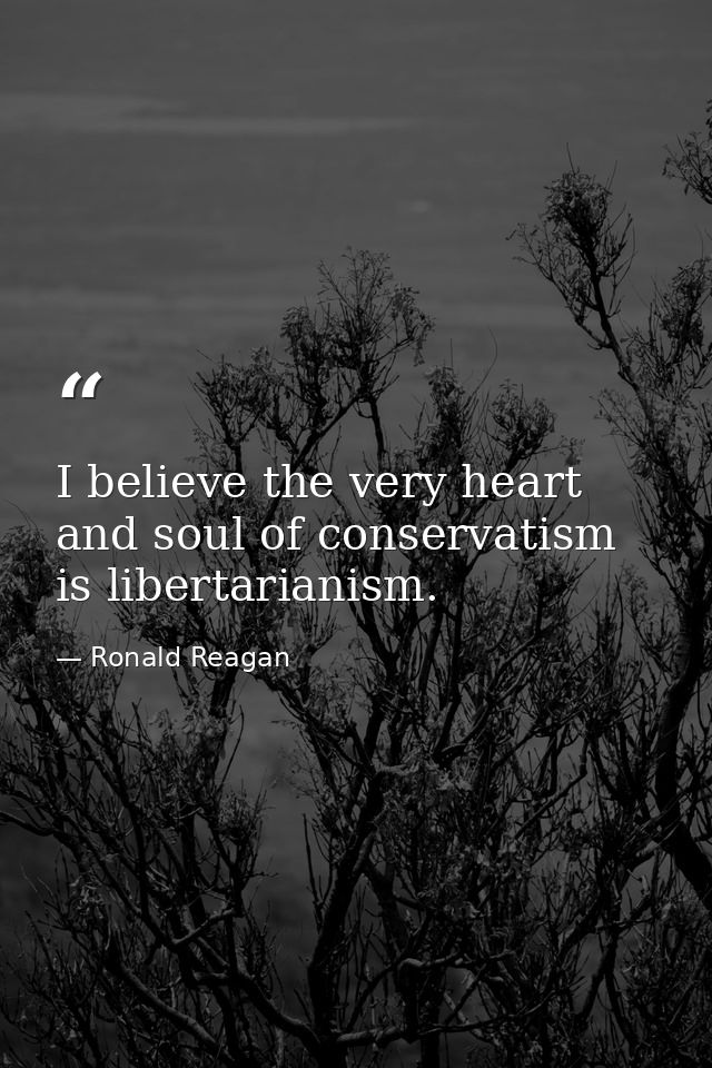 I believe the very heart and soul of conservatism is libertarianism. — Ronald Reagan