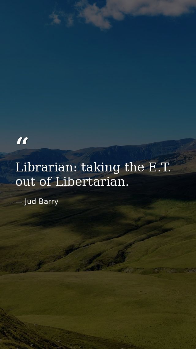 Librarian: taking the E.T. out of Libertarian. — Jud Barry