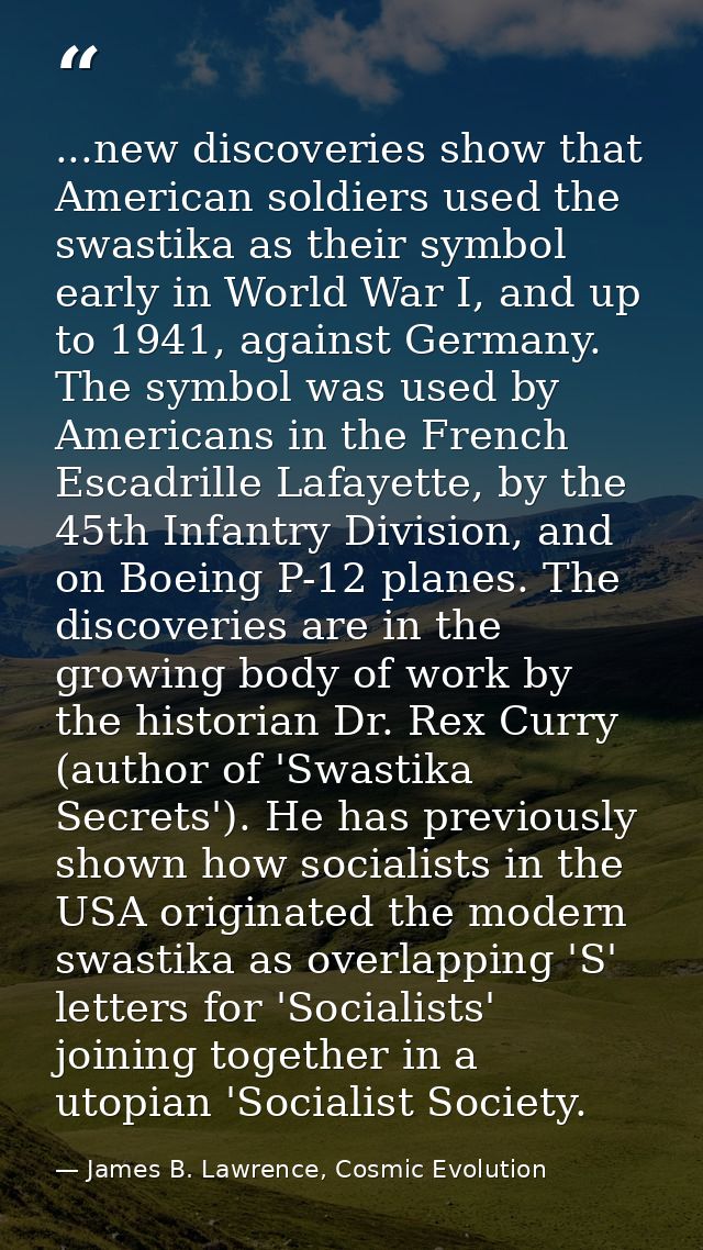 ...new discoveries show that American soldiers used the swastika as their symbol early in World War I, and up to 1941, a — James B. Lawrence, Cosmic Evolution