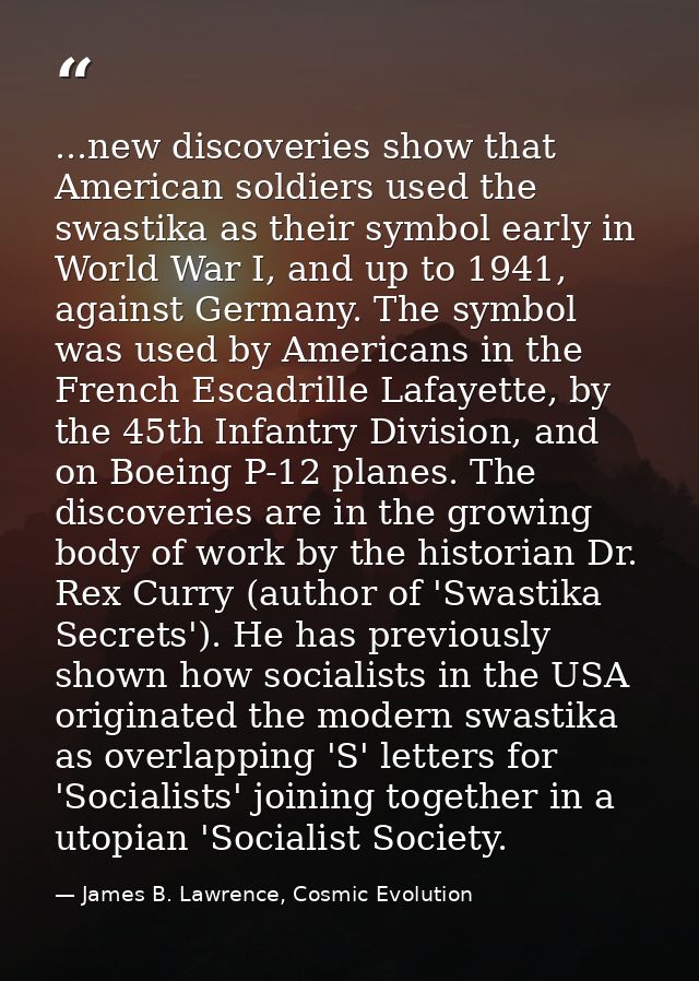 ...new discoveries show that American soldiers used the swastika as their symbol early in World War I, and up to 1941, a — James B. Lawrence, Cosmic Evolution