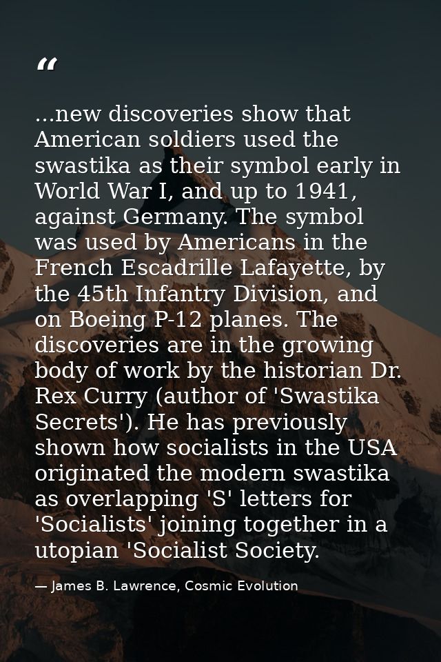 ...new discoveries show that American soldiers used the swastika as their symbol early in World War I, and up to 1941, a — James B. Lawrence, Cosmic Evolution