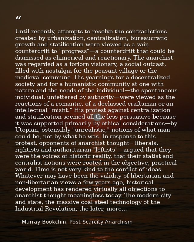 Until recently, attempts to resolve the contradictions created by urbanization, centralization, bureaucratic growth and  — Murray Bookchin, Post-Scarcity Anarchism