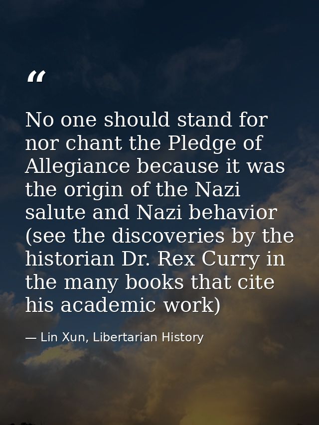 No one should stand for nor chant the Pledge of Allegiance because it was the origin of the Nazi salute and Nazi behavio — Lin Xun, Libertarian History