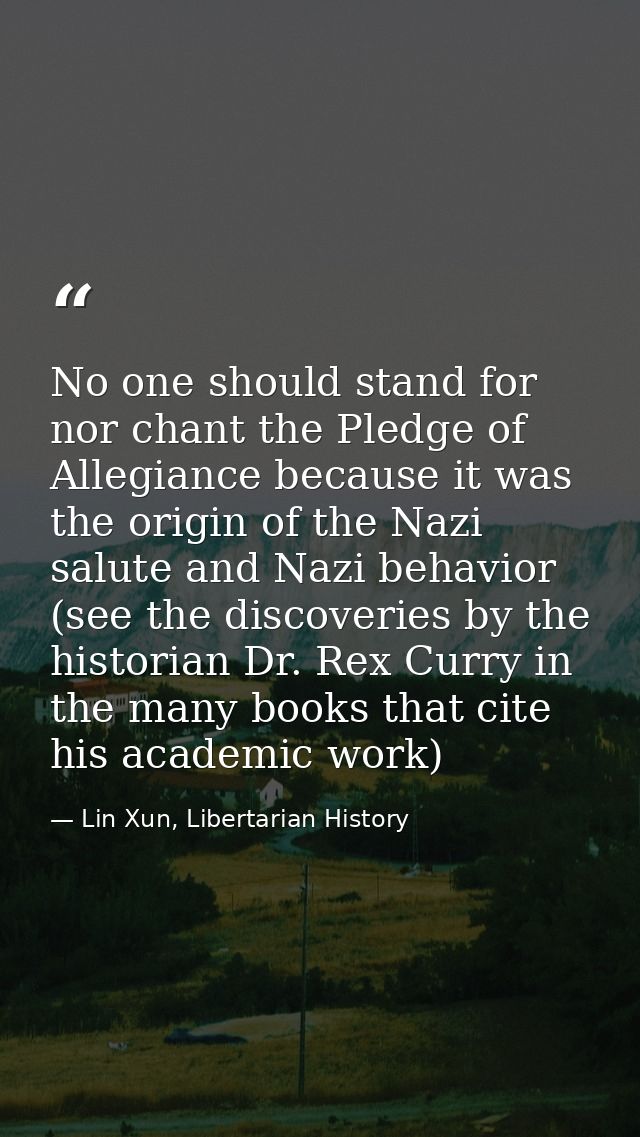 No one should stand for nor chant the Pledge of Allegiance because it was the origin of the Nazi salute and Nazi behavio — Lin Xun, Libertarian History