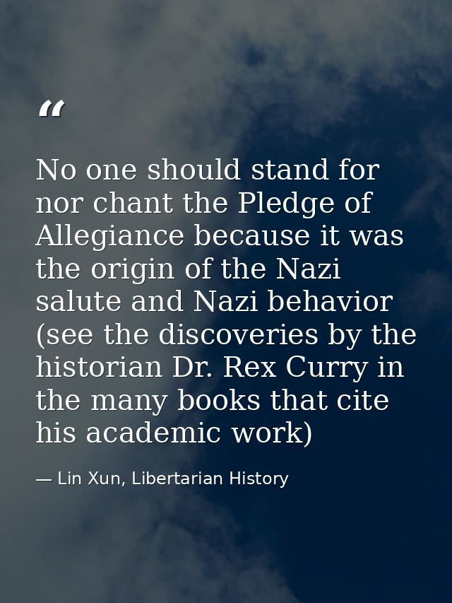 No one should stand for nor chant the Pledge of Allegiance because it was the origin of the Nazi salute and Nazi behavio — Lin Xun, Libertarian History