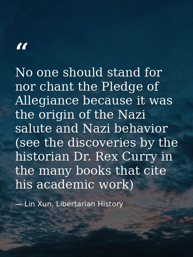 No one should stand for nor chant the Pledge of Allegiance because it was the origin of the Nazi salute and Nazi behavio — Lin Xun, Libertarian History
