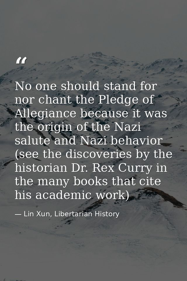 No one should stand for nor chant the Pledge of Allegiance because it was the origin of the Nazi salute and Nazi behavio — Lin Xun, Libertarian History