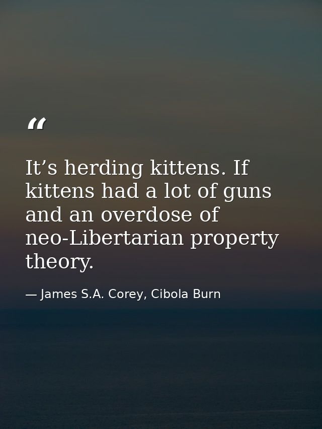 It’s herding kittens. If kittens had a lot of guns and an overdose of neo-Libertarian property theory. — James S.A. Corey, Cibola Burn