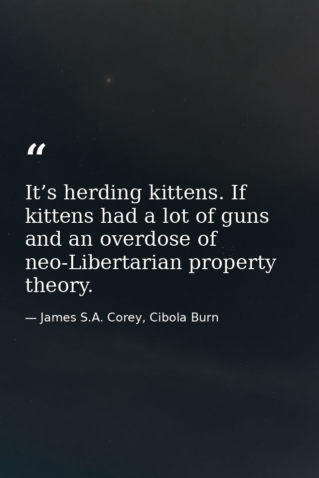 It’s herding kittens. If kittens had a lot of guns and an overdose of neo-Libertarian property theory. — James S.A. Corey, Cibola Burn