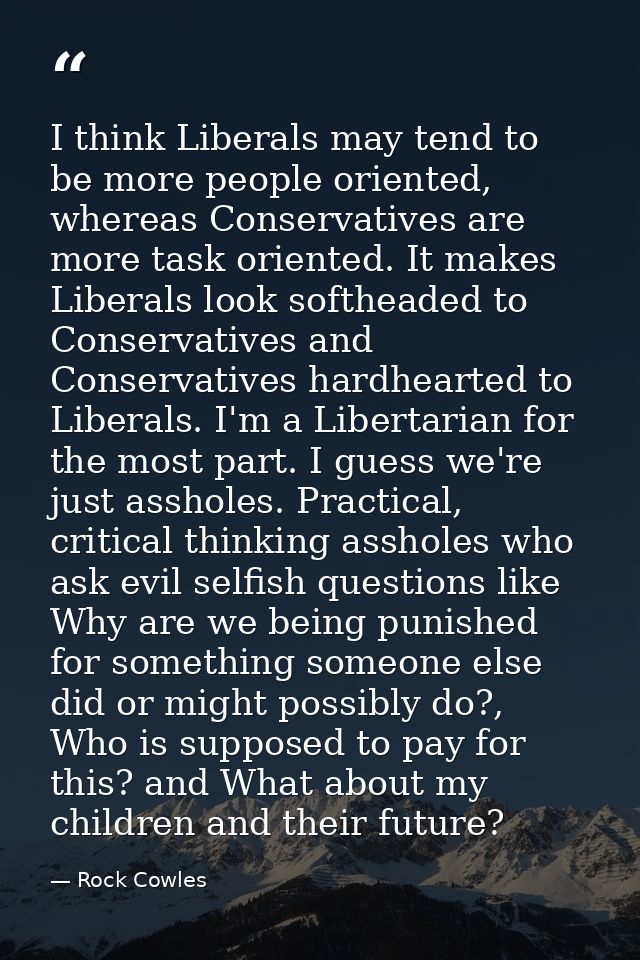 I think Liberals may tend to be more people oriented, whereas Conservatives are more task oriented. It makes Liberals lo — Rock Cowles