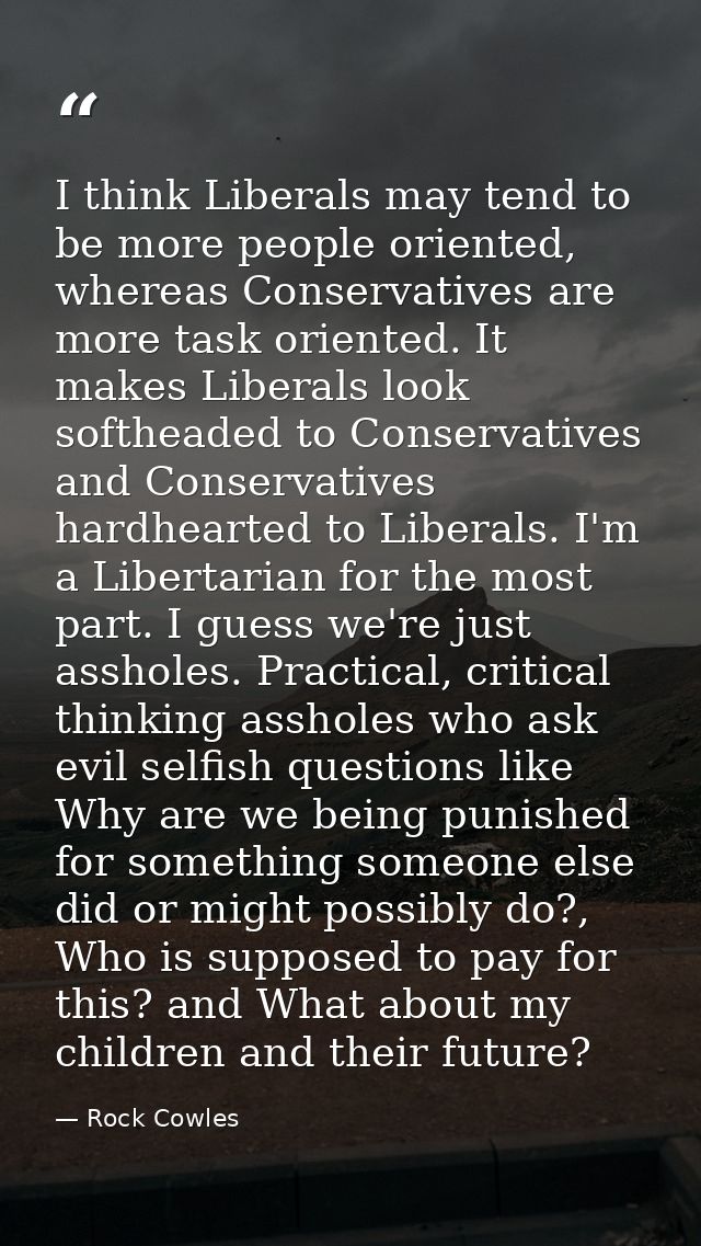 I think Liberals may tend to be more people oriented, whereas Conservatives are more task oriented. It makes Liberals lo — Rock Cowles