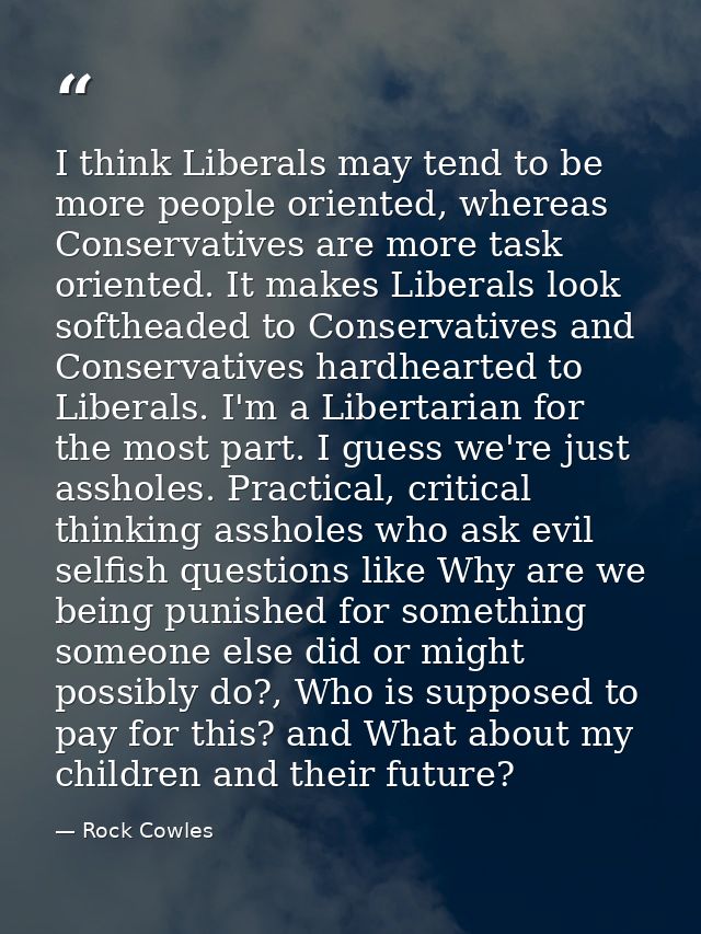 I think Liberals may tend to be more people oriented, whereas Conservatives are more task oriented. It makes Liberals lo — Rock Cowles
