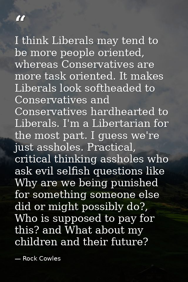 I think Liberals may tend to be more people oriented, whereas Conservatives are more task oriented. It makes Liberals lo — Rock Cowles