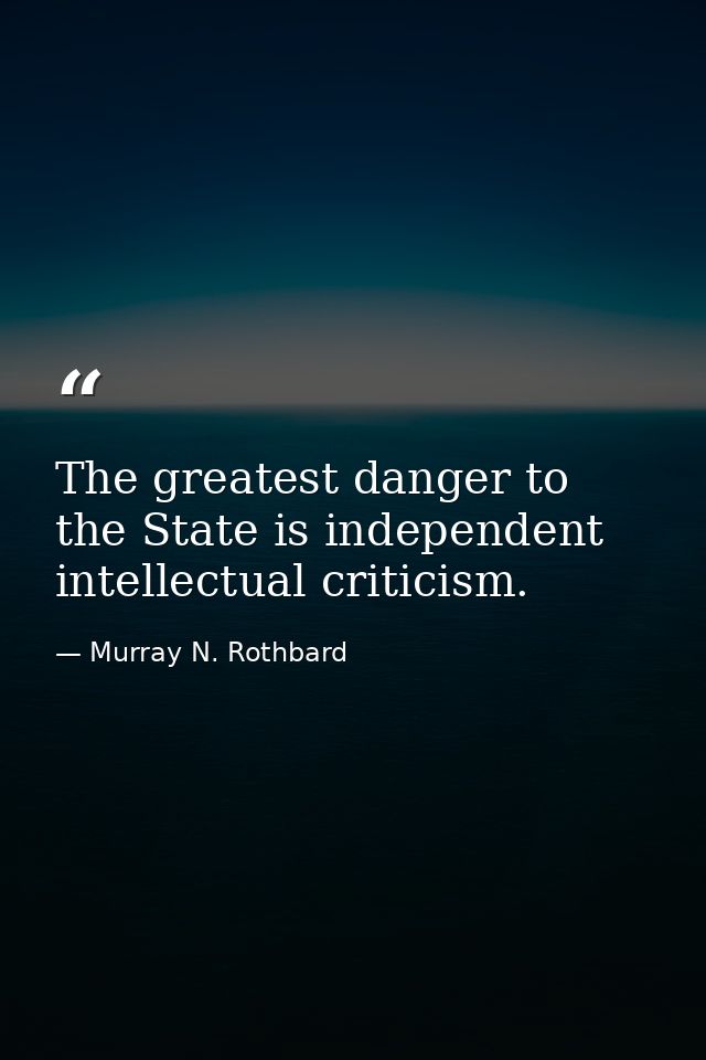 The greatest danger to the State is independent intellectual criticism. — Murray N. Rothbard