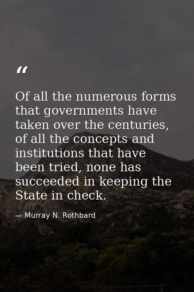 Of all the numerous forms that governments have taken over the centuries, of all the concepts and institutions that have — Murray N. Rothbard