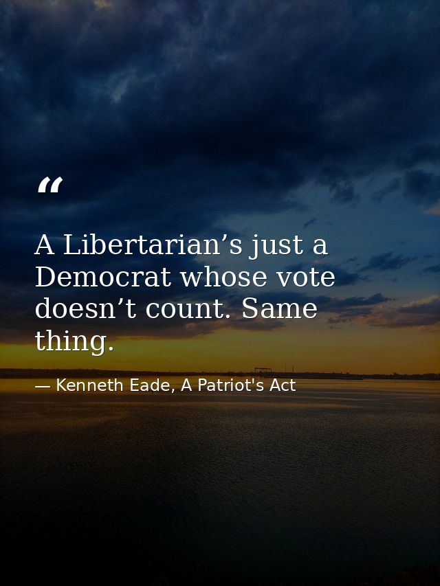 A Libertarian’s just a Democrat whose vote doesn’t count. Same thing. — Kenneth Eade, A Patriot's Act