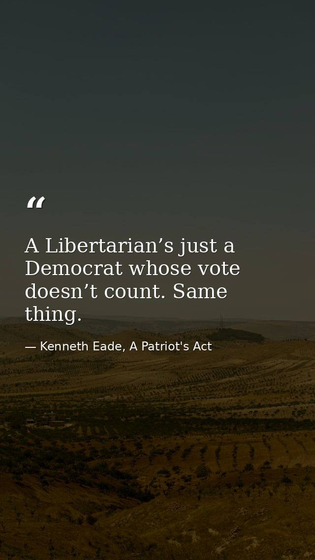 A Libertarian’s just a Democrat whose vote doesn’t count. Same thing. — Kenneth Eade, A Patriot's Act