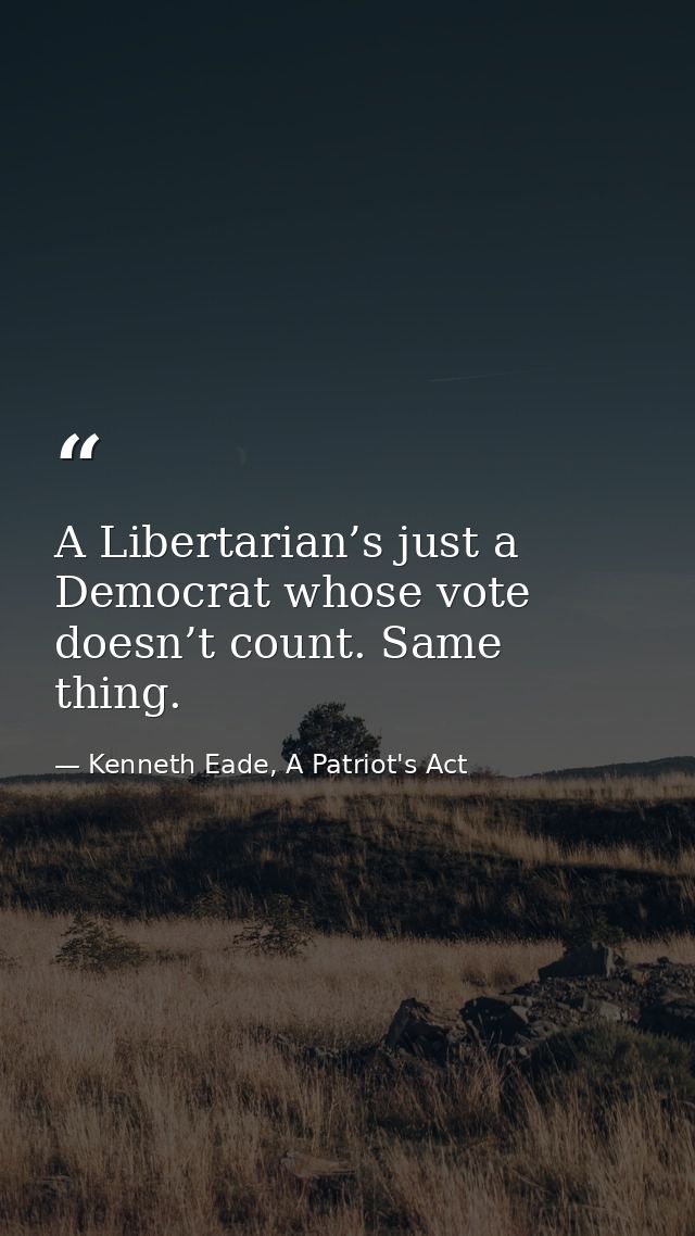 A Libertarian’s just a Democrat whose vote doesn’t count. Same thing. — Kenneth Eade, A Patriot's Act