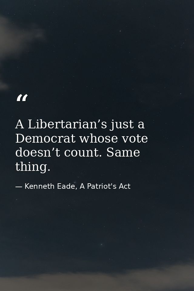 A Libertarian’s just a Democrat whose vote doesn’t count. Same thing. — Kenneth Eade, A Patriot's Act