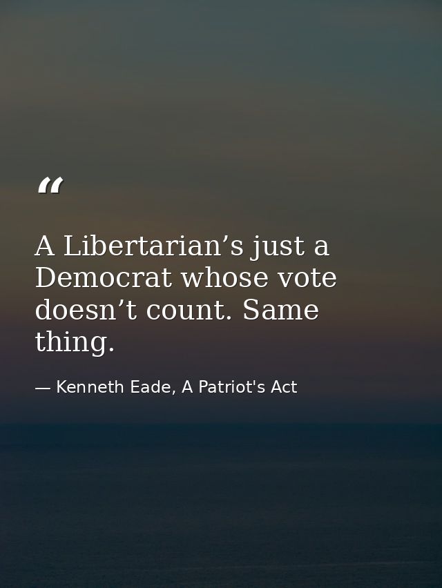 A Libertarian’s just a Democrat whose vote doesn’t count. Same thing. — Kenneth Eade, A Patriot's Act
