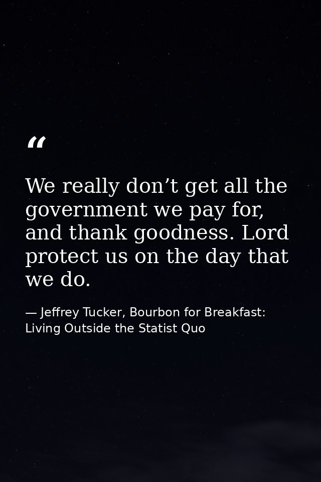 We really don’t get all the government we pay for, and thank goodness. Lord protect us on the day that we do. — Jeffrey Tucker, Bourbon for Breakfast: Living Outside the Statist Quo
