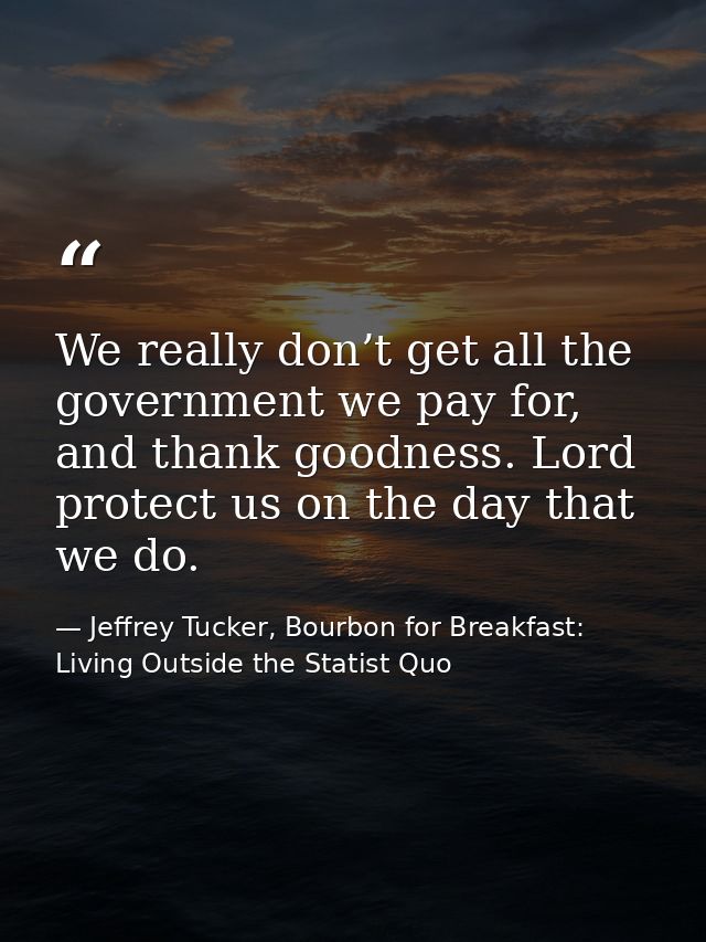 We really don’t get all the government we pay for, and thank goodness. Lord protect us on the day that we do. — Jeffrey Tucker, Bourbon for Breakfast: Living Outside the Statist Quo
