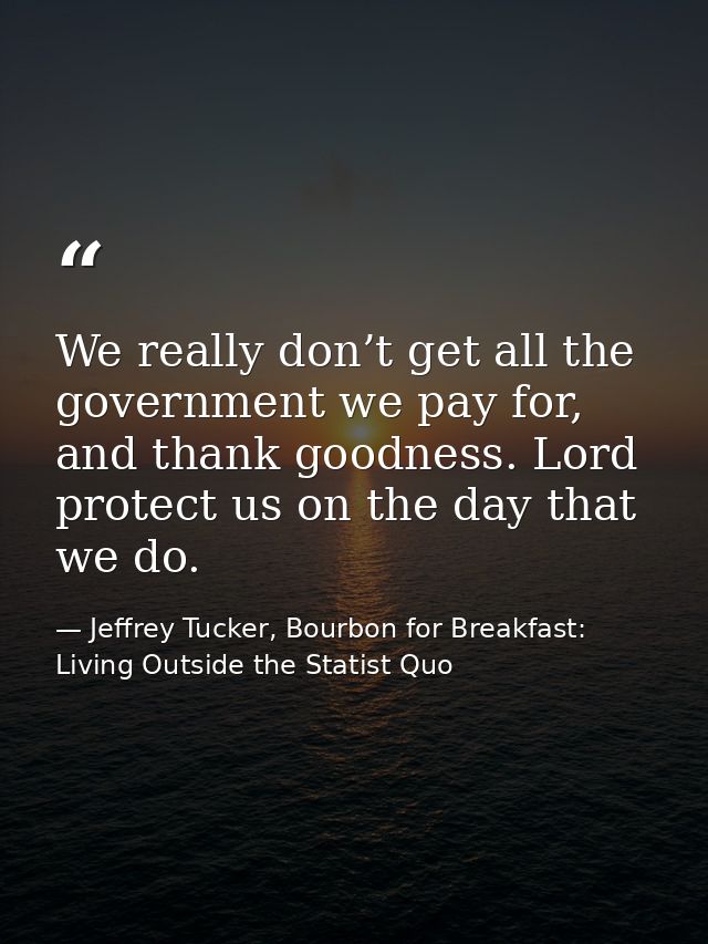 We really don’t get all the government we pay for, and thank goodness. Lord protect us on the day that we do. — Jeffrey Tucker, Bourbon for Breakfast: Living Outside the Statist Quo