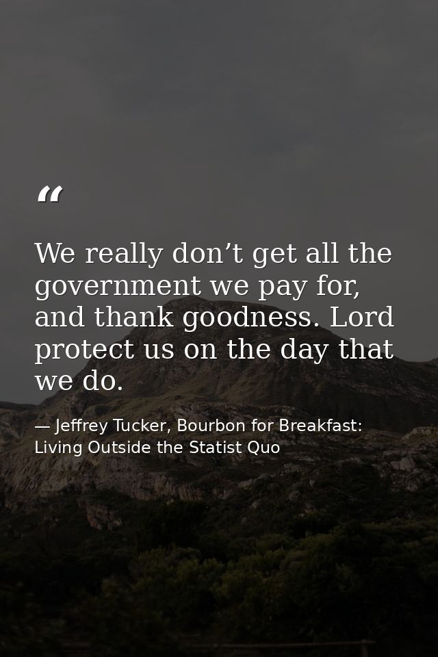 We really don’t get all the government we pay for, and thank goodness. Lord protect us on the day that we do. — Jeffrey Tucker, Bourbon for Breakfast: Living Outside the Statist Quo