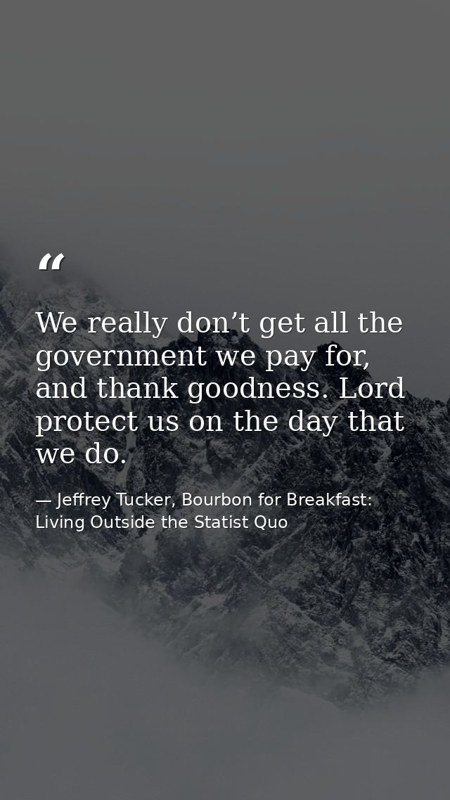 We really don’t get all the government we pay for, and thank goodness. Lord protect us on the day that we do. — Jeffrey Tucker, Bourbon for Breakfast: Living Outside the Statist Quo