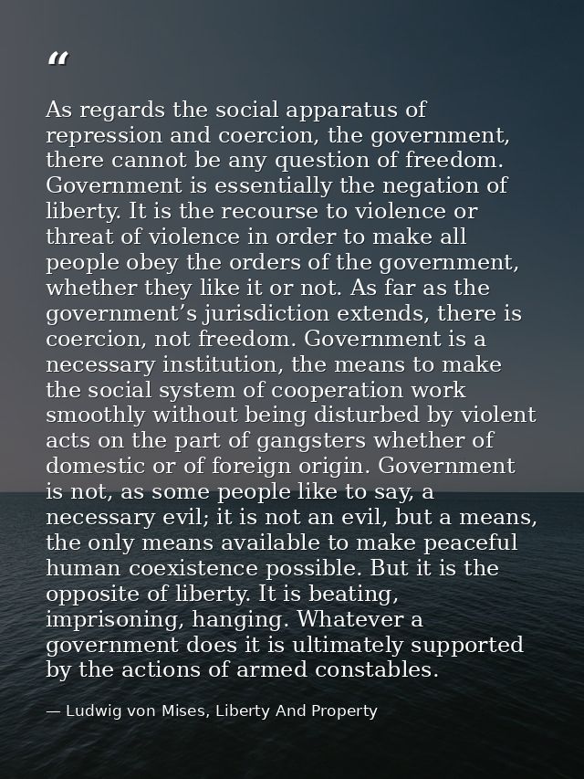 As regards the social apparatus of repression and coercion, the government, there cannot be any question of freedom. Gov — Ludwig von Mises, Liberty And Property
