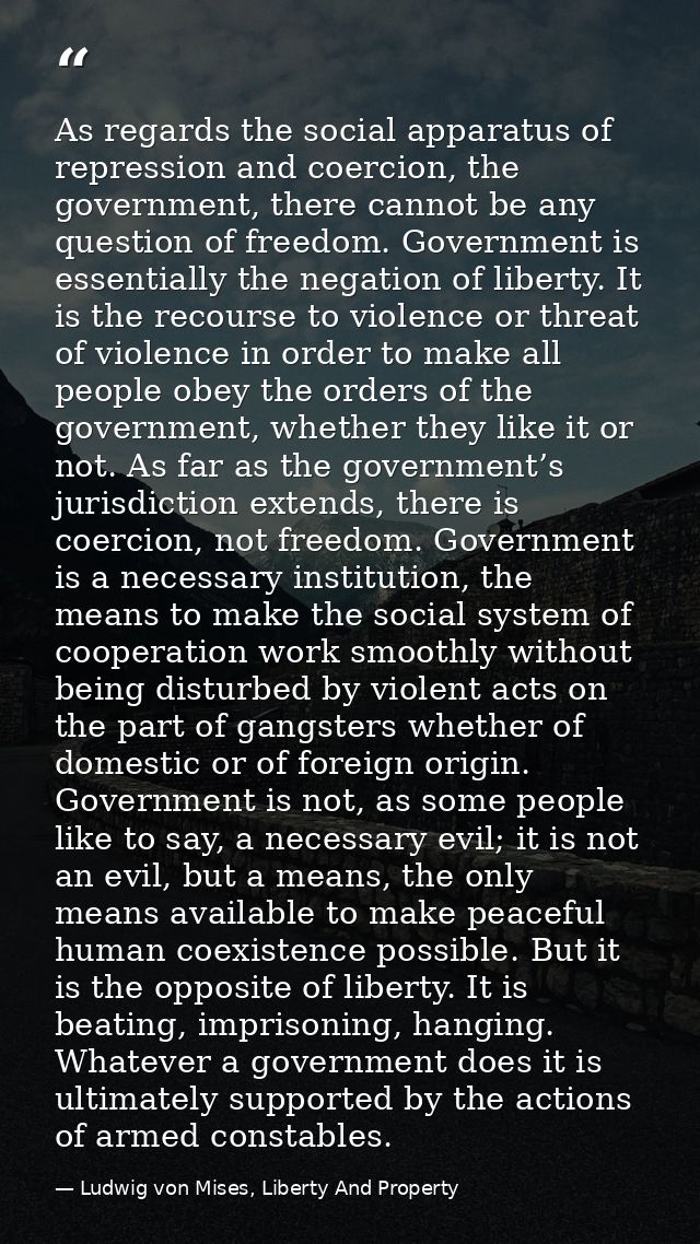 As regards the social apparatus of repression and coercion, the government, there cannot be any question of freedom. Gov — Ludwig von Mises, Liberty And Property
