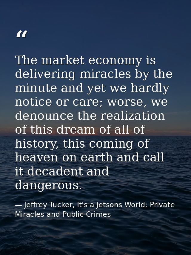 The market economy is delivering miracles by the minute and yet we hardly notice or care; worse, we denounce the realiza — Jeffrey Tucker, It's a Jetsons World: Private Miracles and Public Crimes