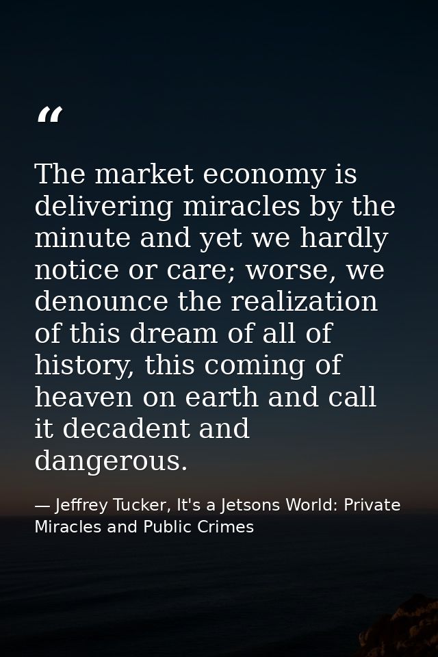 The market economy is delivering miracles by the minute and yet we hardly notice or care; worse, we denounce the realiza — Jeffrey Tucker, It's a Jetsons World: Private Miracles and Public Crimes