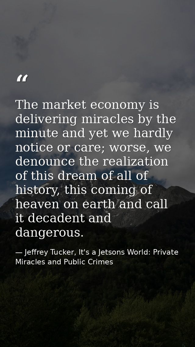 The market economy is delivering miracles by the minute and yet we hardly notice or care; worse, we denounce the realiza — Jeffrey Tucker, It's a Jetsons World: Private Miracles and Public Crimes