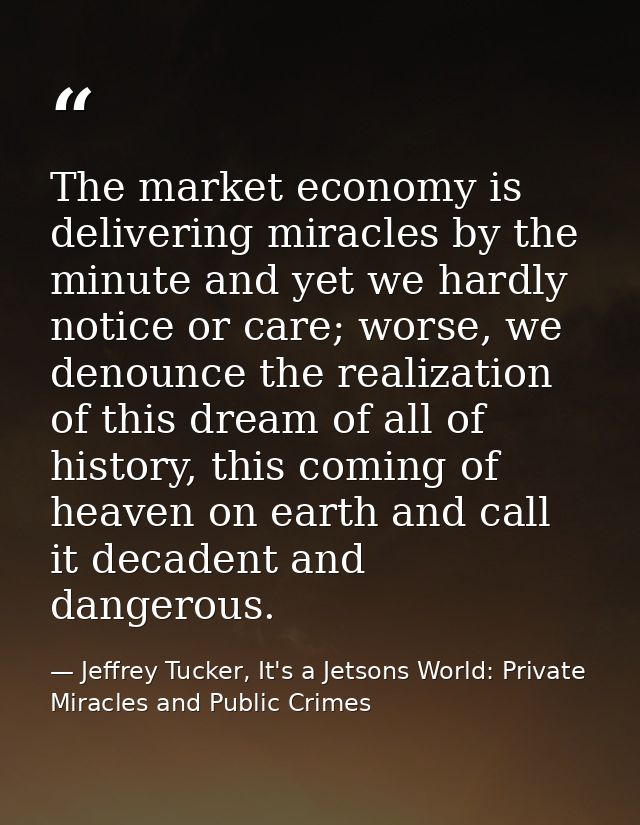 The market economy is delivering miracles by the minute and yet we hardly notice or care; worse, we denounce the realiza — Jeffrey Tucker, It's a Jetsons World: Private Miracles and Public Crimes