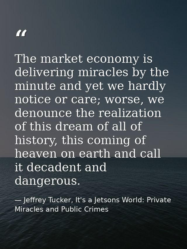 The market economy is delivering miracles by the minute and yet we hardly notice or care; worse, we denounce the realiza — Jeffrey Tucker, It's a Jetsons World: Private Miracles and Public Crimes
