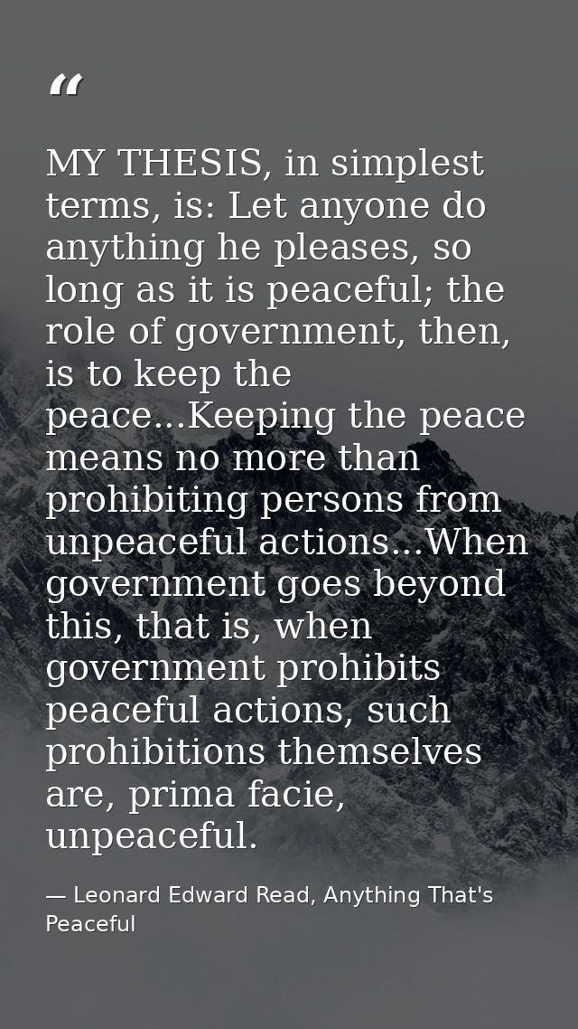 MY THESIS, in simplest terms, is: Let anyone do anything he pleases, so long as it is peaceful; the role of government,  — Leonard Edward Read, Anything That's Peaceful