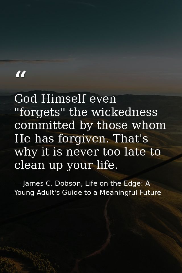 God Himself even "forgets" the wickedness committed by those whom He has forgiven. That's why it is never too late to cl — James C. Dobson, Life on the Edge: A Young Adult's Guide to a Meaningful Future