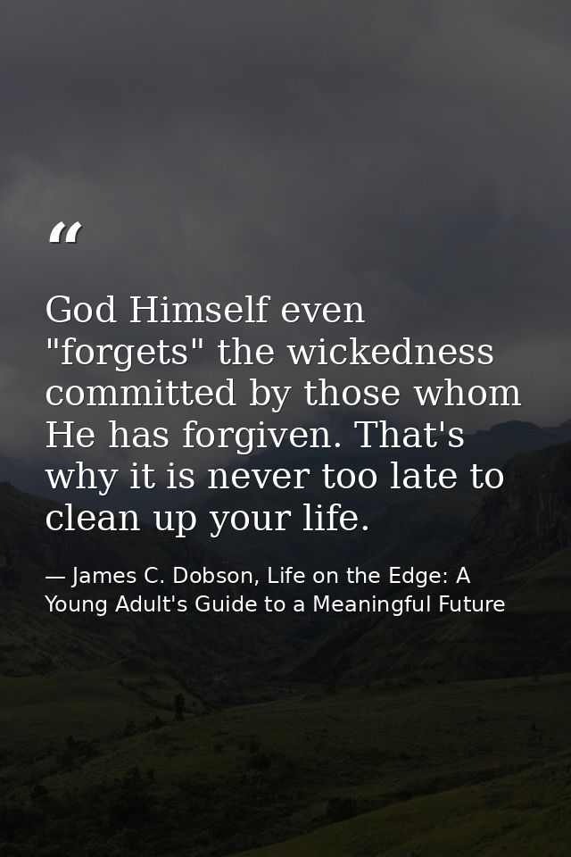 God Himself even "forgets" the wickedness committed by those whom He has forgiven. That's why it is never too late to cl — James C. Dobson, Life on the Edge: A Young Adult's Guide to a Meaningful Future
